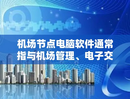 机场节点电脑软件通常指与机场管理、电子交通设施、旅客管理等相关的电脑软件。这些软件旨在提升机场的运营效率、提升旅客体验,并支持机场的安全管理和信息管理。以下是一些常见的机场节点电脑软件