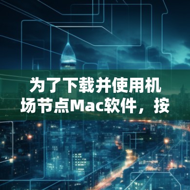 为了下载并使用机场节点Mac软件，按照以下步骤进行