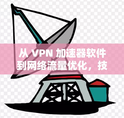从 VPN 加速器软件到网络流量优化，技术与生活品质的提升