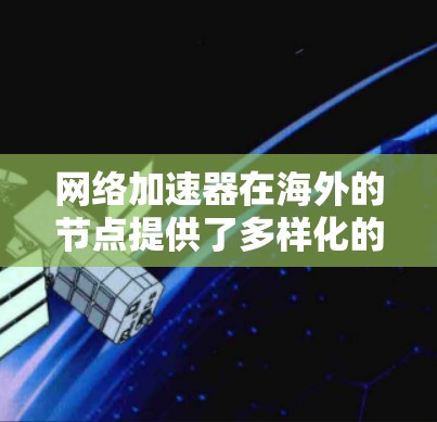 网络加速器在海外的节点提供了多样化的解决方案,帮助用户在国际网络环境中优化数据传输。以下是对这些平台的详细总结