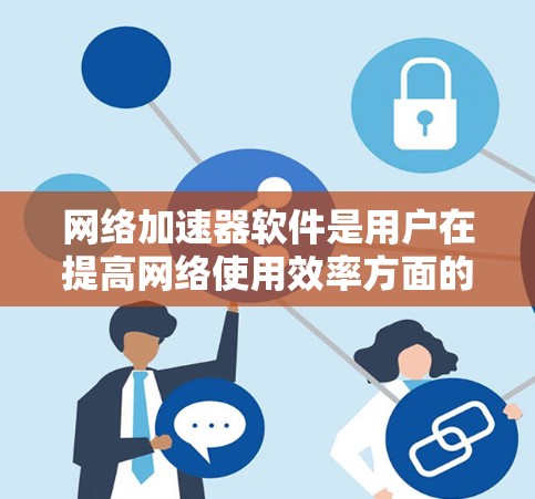 网络加速器软件是用户在提高网络使用效率方面的重要工具，以下是使用这些软件的步骤和考虑因素