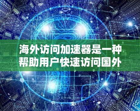 海外访问加速器是一种帮助用户快速访问国外网站或页面的工具。它通过优化网站加载速度、提升访问体验等方式,减少用户在访问海外内容时的延迟和不便。以下是一些常见的海外访问加速器及其特点