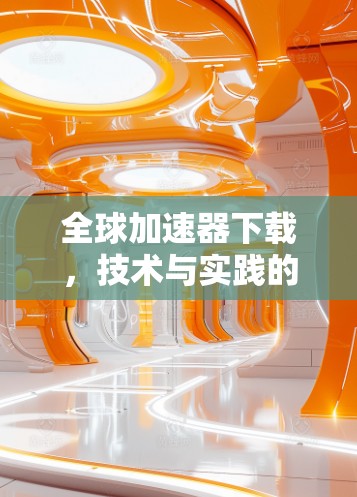 全球加速器下载，技术与实践的双刃剑