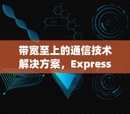 带宽至上的通信技术解决方案，ExpressVPN的价值与未来