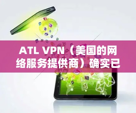 ATL VPN（美国的网络服务提供商）确实已经停止独立运营，这是由于其业务在218年因技术发展和市场变化而中断。以下是关于ATL VPN业务中断和恢复情况的详细信息