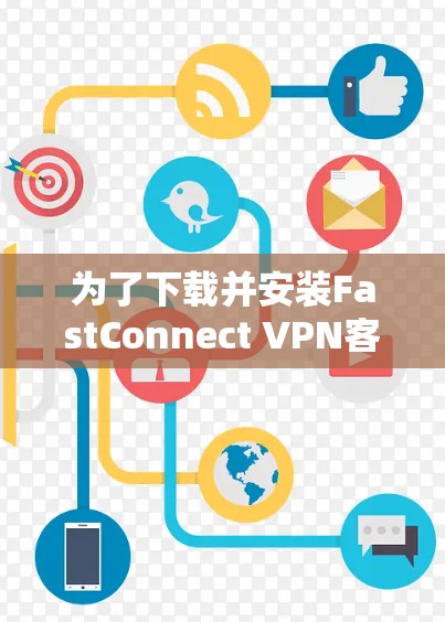 为了下载并安装FastConnect VPN客户端，以下是一步步的指南