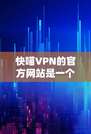 快喵VPN的官方网站是一个可靠的服务提供商,提供中文、美国、英国和澳大利亚等地区的VPN服务。以下是关于该网站的详细信息