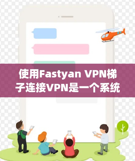 使用Fastyan VPN梯子连接VPN是一个系统化的流程，步骤如下