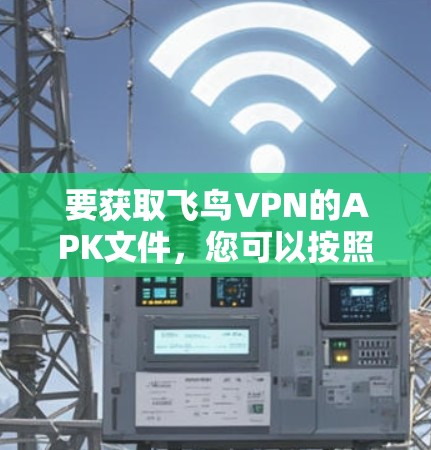 要获取飞鸟VPN的APK文件,您可以按照以下步骤进行