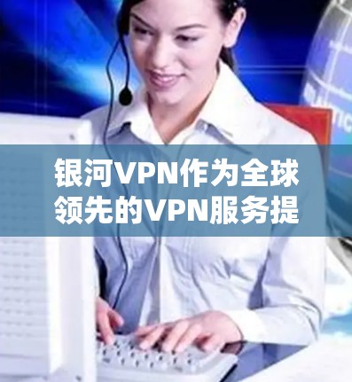 银河VPN作为全球领先的VPN服务提供商之一，以其强大的服务器能力和先进的加密技术闻名。以下是关于银河VPN全球服务器的情况的详细总结