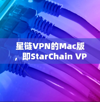 星链VPN的Mac版，即StarChain VPN for Mac，是一个功能强大且操作简便的VPN产品，特别适合喜欢使用Mac的用户。以下是其主要特点和使用方法