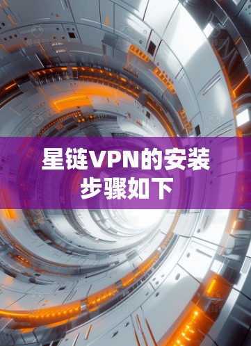 星链VPN的安装步骤如下 星链VPN的安装步骤如下