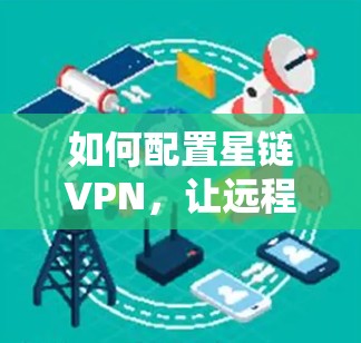 如何配置星链VPN,让远程访问更安全、更便捷
