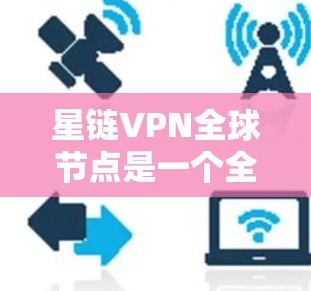 星链VPN全球节点是一个全球知名的加密VPN服务提供商，提供多种加密方式和多语言支持，使用户在不同地区轻松访问服务。以下是详细的解答