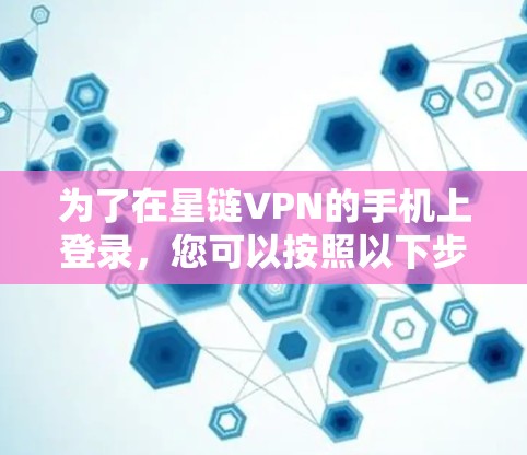 为了在星链VPN的手机上登录,您可以按照以下步骤操作