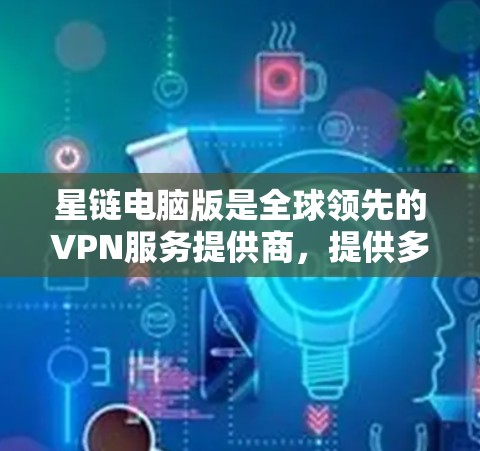 星链电脑版是全球领先的VPN服务提供商，提供多种功能和配置选项，适合个人用户进行VPN连接和管理。以下是针对星链电脑版的详细分析和推荐