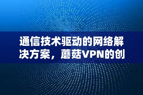 通信技术驱动的网络解决方案,蘑菇VPN的创新设计与应用 通信技术驱动的网络解决方案,蘑菇VPN的创新设计与应用