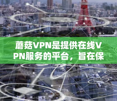 蘑菇VPN是提供在线VPN服务的平台，旨在保护用户数据的安全并提供加密的网络连接。以下是关于蘑菇VPN的详细信息
