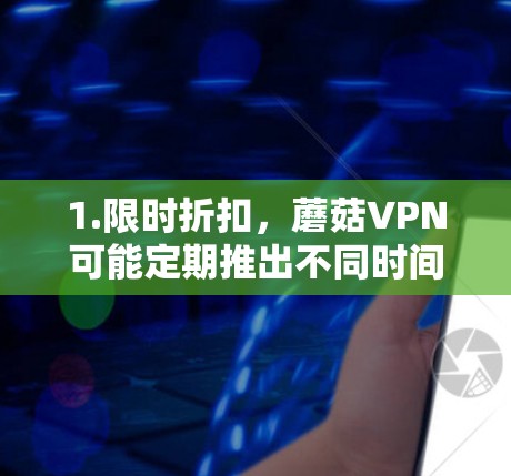 1.限时折扣，蘑菇VPN可能定期推出不同时间的优惠活动，比如晚上9点到第二天凌晨3点的限时折扣，或者在节假日或特定时间段提供更低的价格
