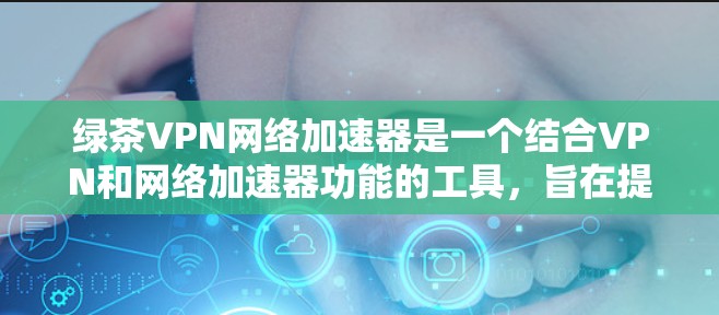 绿茶VPN网络加速器是一个结合VPN和网络加速器功能的工具,旨在提供更快、更安全的下载和观看服务。以下是关于该工具的详细介绍 绿茶VPN网络加速器是一个结合VPN和网络加速器功能的工具,旨在提供更快、更安全的下载和观看服务。以下是关于该工具的详细介绍