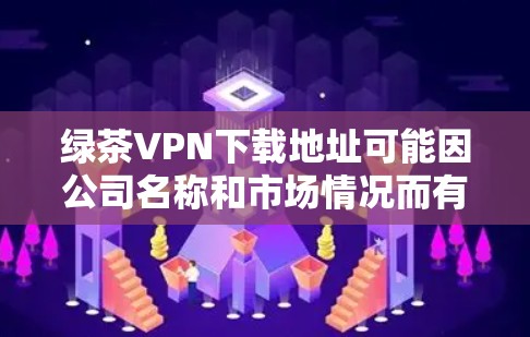 绿茶VPN下载地址可能因公司名称和市场情况而有所不同，因此建议您直接访问该公司的官方网站或通过官方渠道获取下载信息。如果您需要使用该VPN服务，建议您按照以下步骤进行