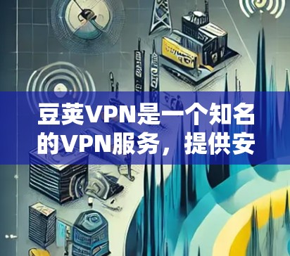 豆荚VPN是一个知名的VPN服务，提供安全、可靠的VPN体验。如果你想下载并使用豆荚VPN，以下是详细的步骤