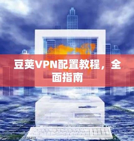 豆荚VPN配置教程,全面指南