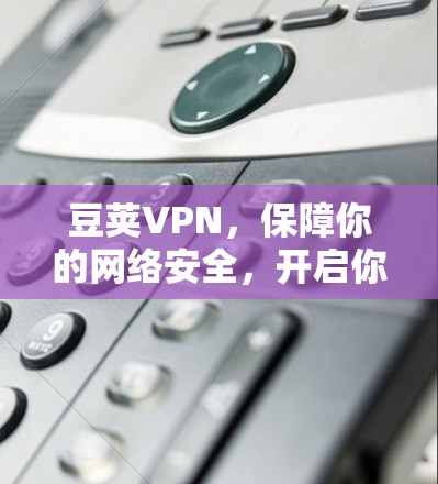 豆荚VPN，保障你的网络安全，开启你自由的通信之旅！