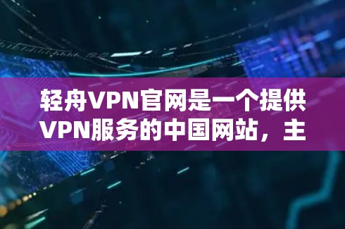 轻舟VPN官网是一个提供VPN服务的中国网站,主要提供英语、中文、日语等多种语言的VPN服务。如果你对VPN有需求,可以访问轻舟VPN官网,下载使用 轻舟VPN官网是一个提供VPN服务的中国网站,主要提供英语、中文、日语等多种语言的VPN服务。如果你对VPN有需求,可以访问轻舟VPN官网,下载使用