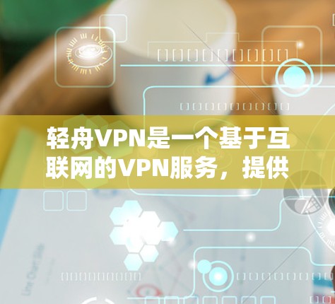 轻舟VPN是一个基于互联网的VPN服务，提供加密、安全和多设备连接的体验，适合多种使用场景。以下是对轻舟VPN的详细介绍和推荐