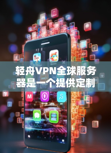 轻舟VPN全球服务器是一个提供定制化的VPN服务的软件，允许用户通过个人设备访问全球服务器，提供端到端加密、多设备连接和自动避开服务器等高级功能。以下是对该服务的详细总结