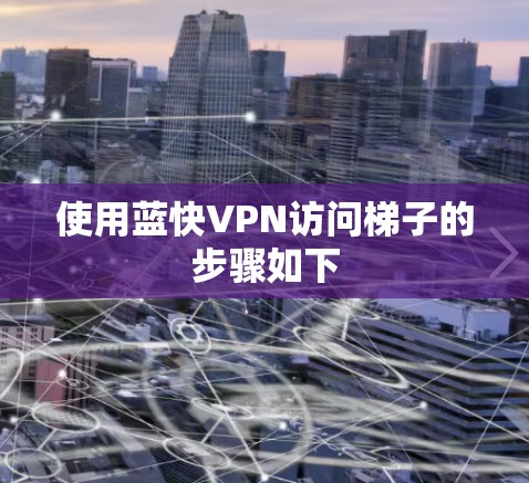 使用蓝快VPN访问梯子的步骤如下 使用蓝快VPN访问梯子的步骤如下