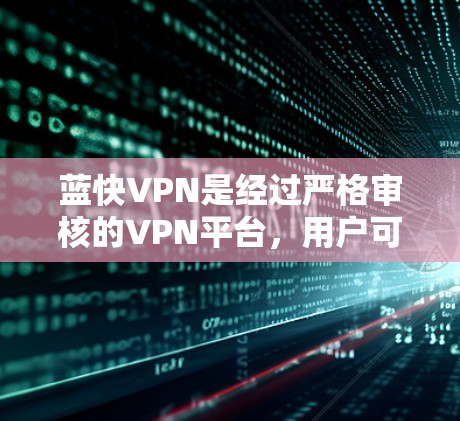 蓝快VPN是经过严格审核的VPN平台，用户可以在其官方网站（蓝快网）上下载并使用。以下是一些关键信息，帮助您更好地了解和使用蓝快VPN