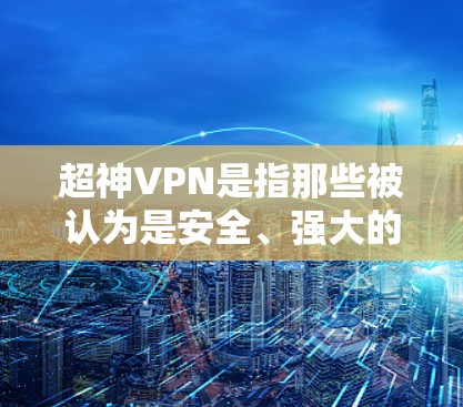 超神VPN是指那些被认为是安全、强大的、支持多种加密方式的VPN软件。以下是一些知名的超神VPN推荐，它们通常被广泛认为是安全可靠的选择