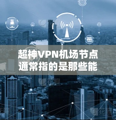 超神VPN机场节点通常指的是那些能够方便地连接到机场或机场附近的无线网络设备，用于快速访问互联网。以下是一些适合用于机场的VPN设备推荐