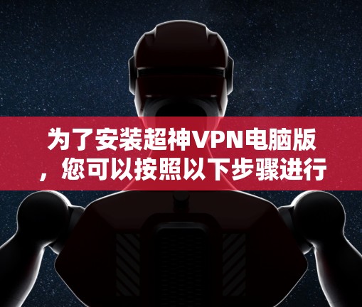 为了安装超神VPN电脑版，您可以按照以下步骤进行