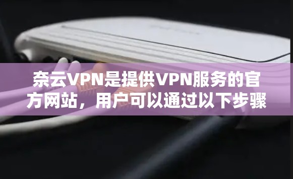 奈云VPN是提供VPN服务的官方网站,用户可以通过以下步骤进行下载和使用 奈云VPN是提供VPN服务的官方网站,用户可以通过以下步骤进行下载和使用