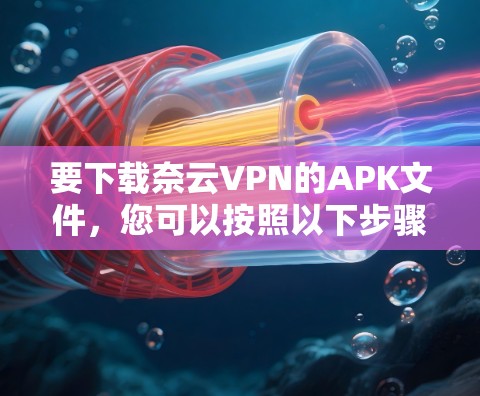要下载奈云VPN的APK文件,您可以按照以下步骤进行 要下载奈云VPN的APK文件,您可以按照以下步骤进行