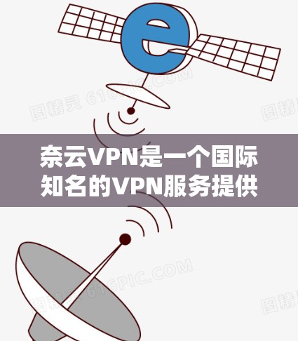 奈云VPN是一个国际知名的VPN服务提供商,提供多种VPN服务,包括流媒体、视频、游戏等。如果你对VPN感兴趣,可以考虑使用奈云VPN。以下是奈云VPN的一些推荐和服务特点,帮助你更好地选择