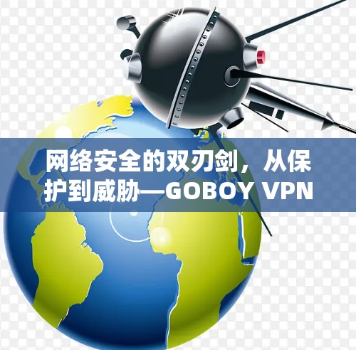 网络安全的双刃剑,从保护到威胁—GOBOY VPN下载指南 网络安全的双刃剑,从保护到威胁—GOBOY VPN下载指南