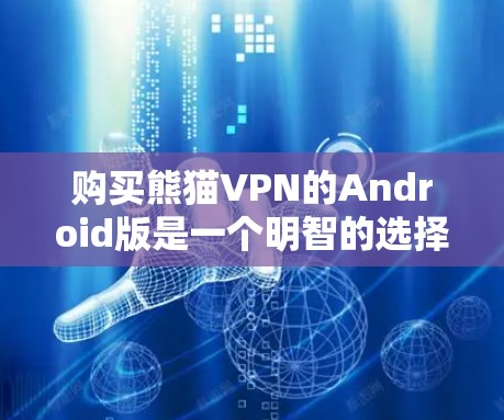 购买熊猫VPN的Android版是一个明智的选择，尤其是在考虑隐私和安全的情况下。以下是一个详细的步骤指南，帮助你更好地理解和使用熊猫VPN