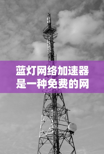 蓝灯网络加速器是一种免费的网络加速软件,旨在帮助用户更快地连接到互联网。以下是基于上述思考过程的详细总结