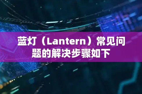 蓝灯(Lantern)常见问题的解决步骤如下