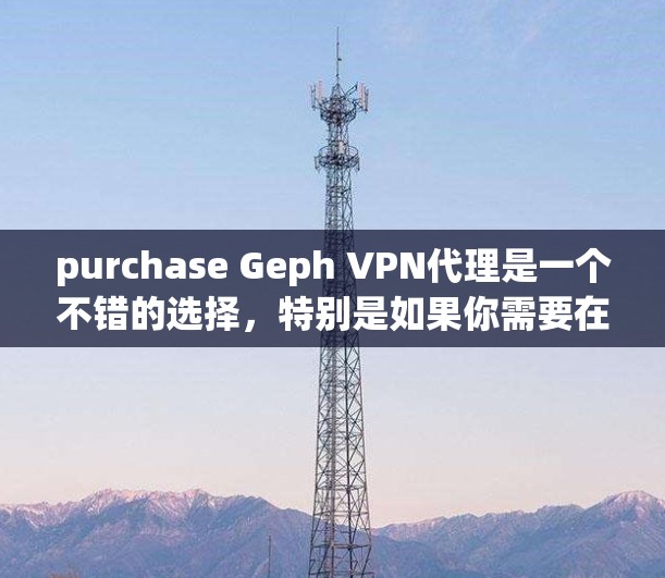 purchase Geph VPN代理是一个不错的选择,特别是如果你需要在家庭环境中设置和管理VPN连接,或者需要灵活性和灵活性管理。以下是详细的步骤和信息,帮助你决定是否购买Geph VPN代理