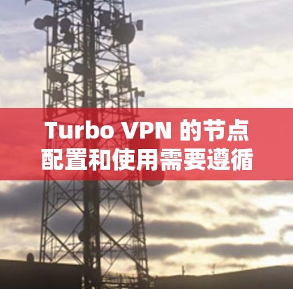 Turbo VPN 的节点配置和使用需要遵循以下几点指南