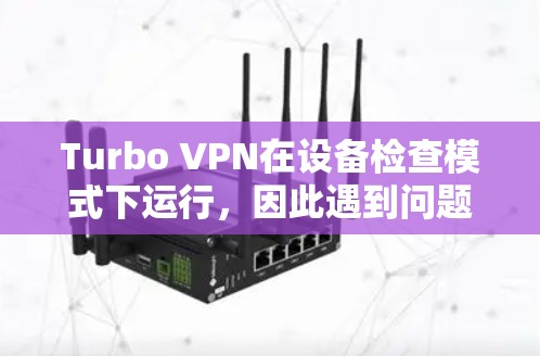 Turbo VPN在设备检查模式下运行,因此遇到问题时,首先关闭设备检查模式,再重新连接尝试。如果问题仍未解决,考虑以下步骤
