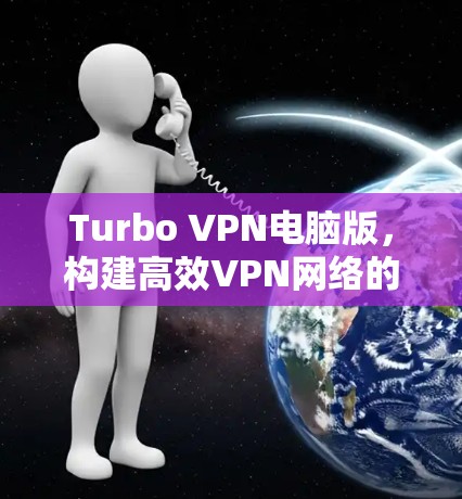 Turbo VPN电脑版,构建高效VPN网络的实用指南