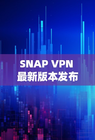 SNAP VPN 最新版本发布,性能提升、安全增强、兼容性优化