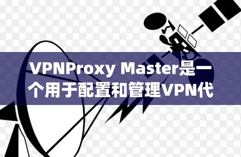 VPNProxy Master是一个用于配置和管理VPN代理服务器的软件,允许用户在本地使用VPN连接到外部服务器,以访问外部网站。以下是使用VPNProxy Master配置VPN代理服务器的步骤