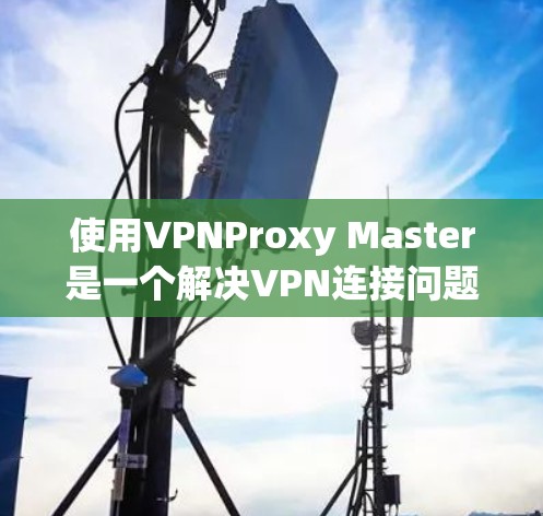使用VPNProxy Master是一个解决VPN连接问题的工具,适合需要更安全地连接VPN的用户。以下是一个详细的步骤指南,帮助您顺利地使用VPNProxy Master